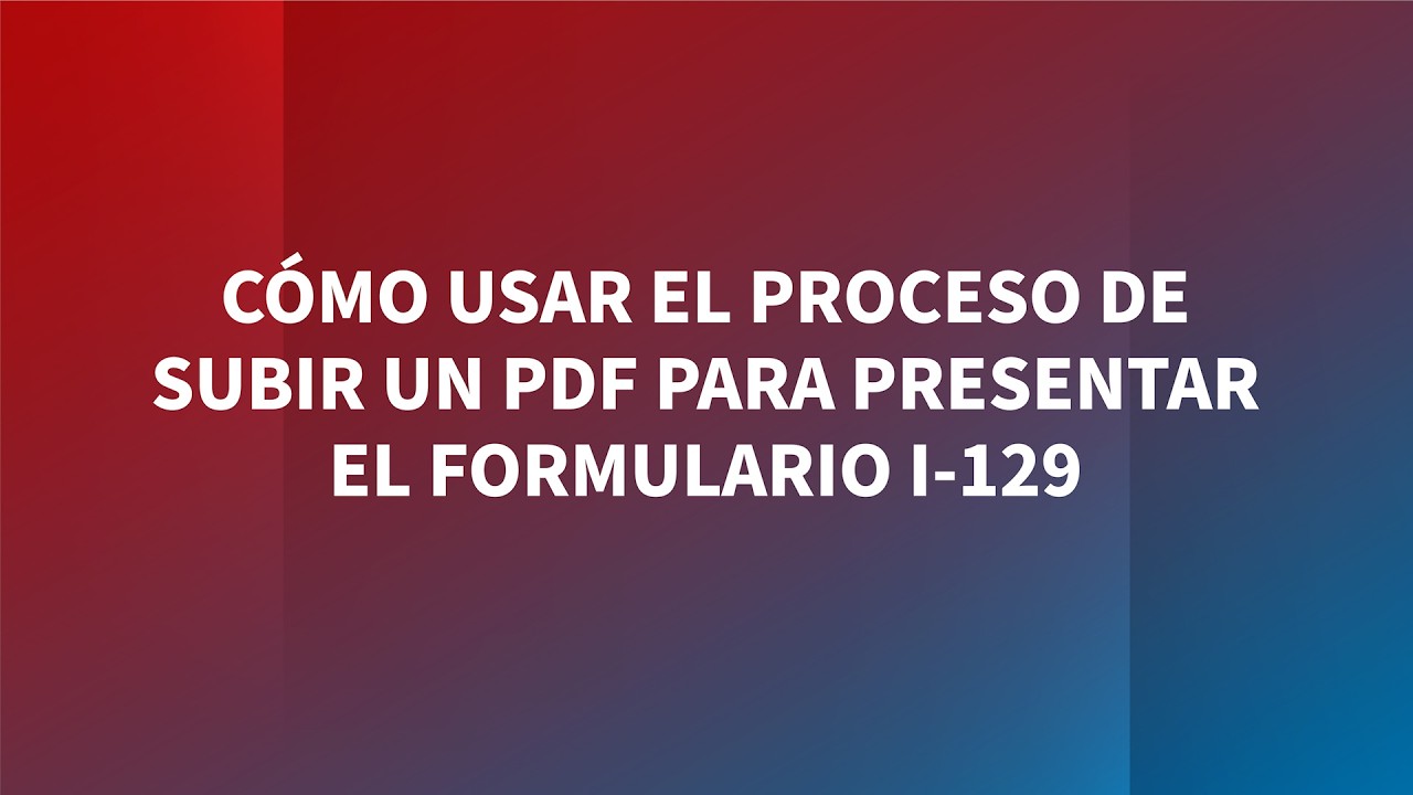 Cómo Usar el Proceso de Subir un PDF para Presentarel Formulario I-129